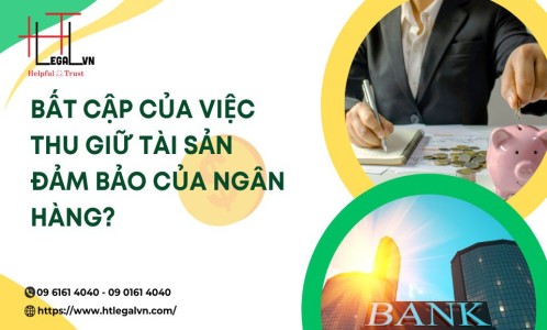 BẤT CẬP CỦA VIỆC THU GIỮ TÀI SẢN BẢO ĐẢM CỦA NGÂN HÀNG? (CÔNG TY LUẬT UY TÍN TẠI QUẬN BÌNH THẠNH, TÂN BÌNH TPHCM)